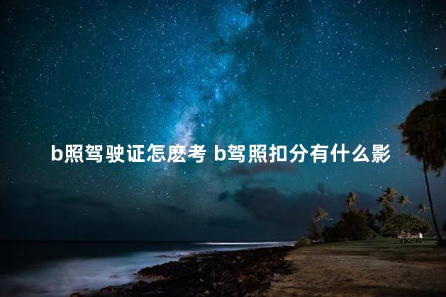 b照驾驶证怎麽考 b驾照扣分有什么影响